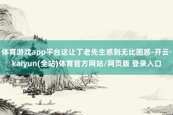 体育游戏app平台这让丁老先生感到无比困惑-开云·kaiyun(全站)体育官方网站/网页版 登录入口