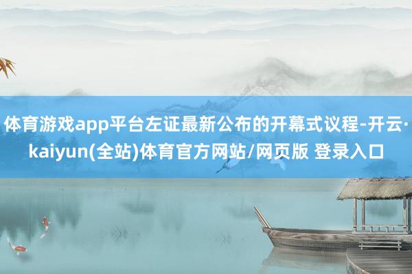 体育游戏app平台左证最新公布的开幕式议程-开云·kaiyun(全站)体育官方网站/网页版 登录入口