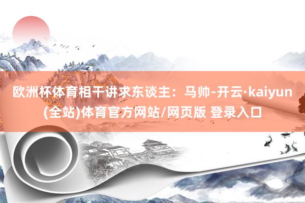 欧洲杯体育相干讲求东谈主：马帅-开云·kaiyun(全站)体育官方网站/网页版 登录入口