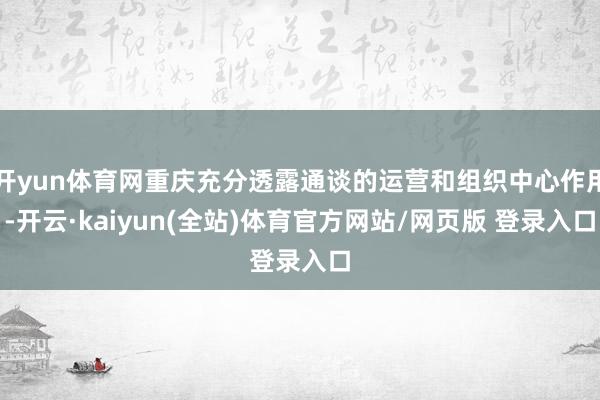 开yun体育网重庆充分透露通谈的运营和组织中心作用-开云·kaiyun(全站)体育官方网站/网页版 登录入口
