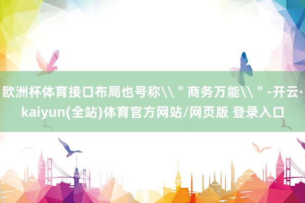 欧洲杯体育接口布局也号称\"商务万能\"-开云·kaiyun(全站)体育官方网站/网页版 登录入口