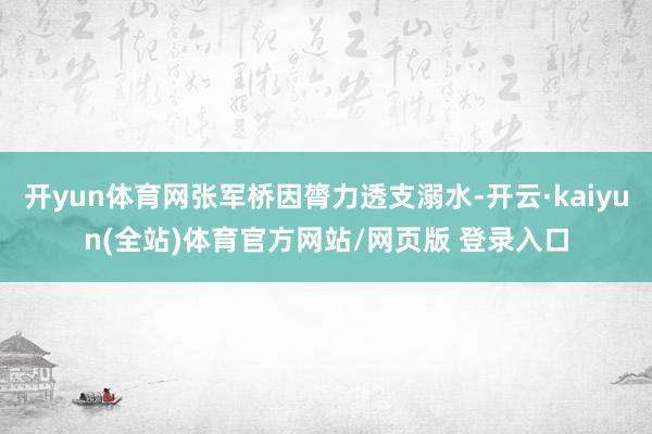 开yun体育网张军桥因膂力透支溺水-开云·kaiyun(全站)体育官方网站/网页版 登录入口