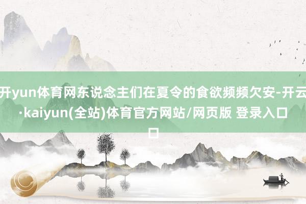 开yun体育网东说念主们在夏令的食欲频频欠安-开云·kaiyun(全站)体育官方网站/网页版 登录入口