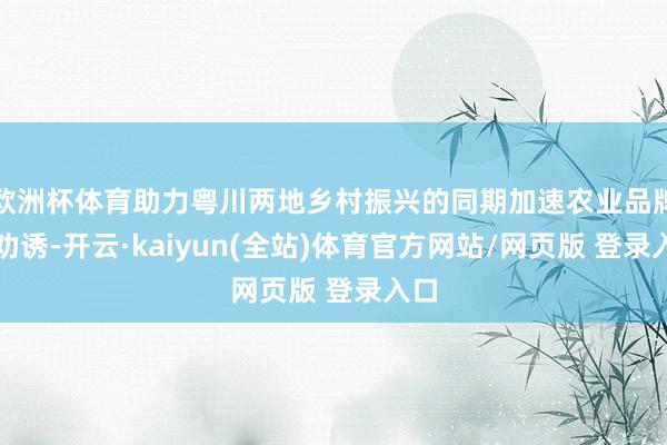 欧洲杯体育助力粤川两地乡村振兴的同期加速农业品牌化劝诱-开云·kaiyun(全站)体育官方网站/网页版 登录入口