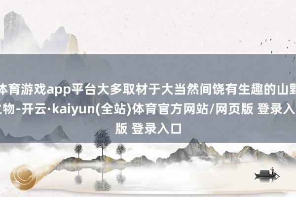 体育游戏app平台大多取材于大当然间饶有生趣的山野之物-开云·kaiyun(全站)体育官方网站/网页版 登录入口