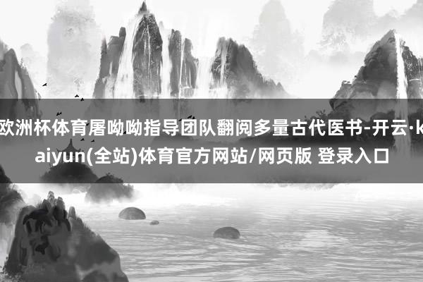 欧洲杯体育屠呦呦指导团队翻阅多量古代医书-开云·kaiyun(全站)体育官方网站/网页版 登录入口