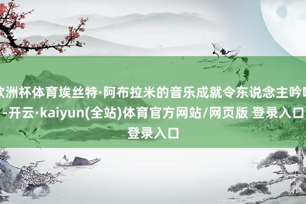 欧洲杯体育埃丝特·阿布拉米的音乐成就令东说念主吟唱-开云·kaiyun(全站)体育官方网站/网页版 登录入口