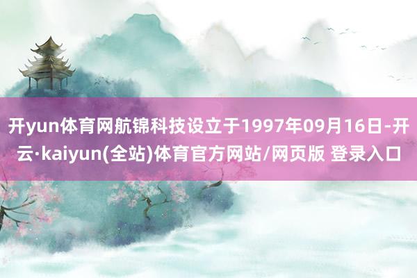 开yun体育网航锦科技设立于1997年09月16日-开云·kaiyun(全站)体育官方网站/网页版 登录入口