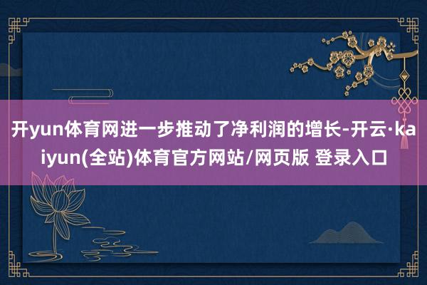 开yun体育网进一步推动了净利润的增长-开云·kaiyun(全站)体育官方网站/网页版 登录入口