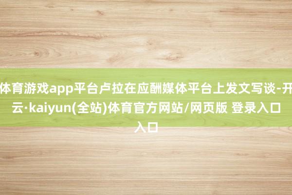 体育游戏app平台卢拉在应酬媒体平台上发文写谈-开云·kaiyun(全站)体育官方网站/网页版 登录入口