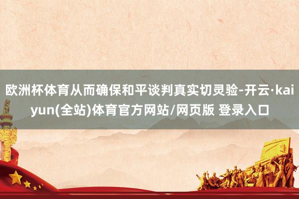 欧洲杯体育从而确保和平谈判真实切灵验-开云·kaiyun(全站)体育官方网站/网页版 登录入口