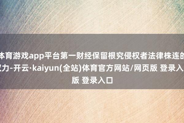 体育游戏app平台第一财经保留根究侵权者法律株连的权力-开云·kaiyun(全站)体育官方网站/网页版 登录入口
