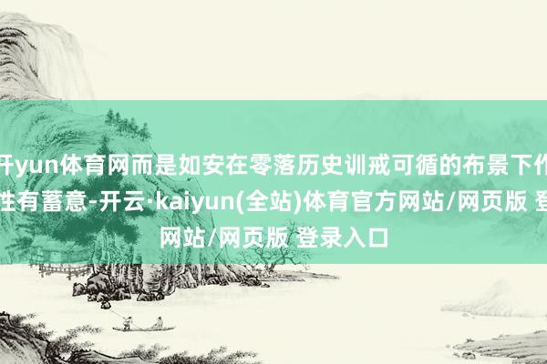 开yun体育网而是如安在零落历史训戒可循的布景下作念出感性有蓄意-开云·kaiyun(全站)体育官方网站/网页版 登录入口