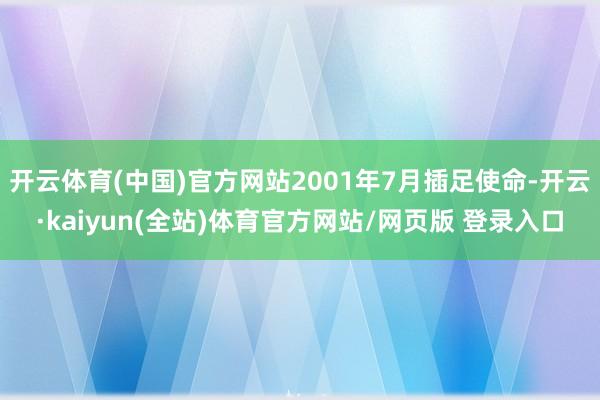 开云体育(中国)官方网站2001年7月插足使命-开云·kaiyun(全站)体育官方网站/网页版 登录入口