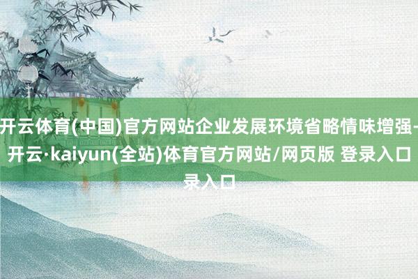 开云体育(中国)官方网站企业发展环境省略情味增强-开云·kaiyun(全站)体育官方网站/网页版 登录入口