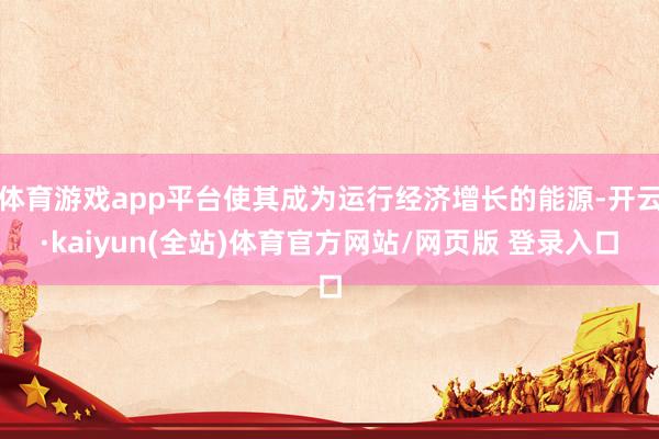 体育游戏app平台使其成为运行经济增长的能源-开云·kaiyun(全站)体育官方网站/网页版 登录入口