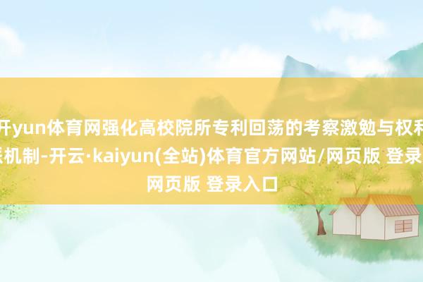 开yun体育网强化高校院所专利回荡的考察激勉与权利分派机制-开云·kaiyun(全站)体育官方网站/网页版 登录入口