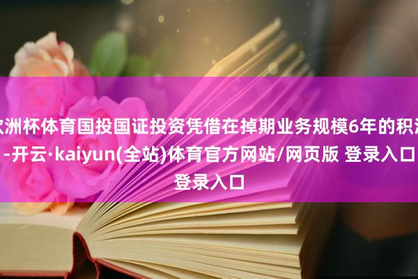 欧洲杯体育国投国证投资凭借在掉期业务规模6年的积淀-开云·kaiyun(全站)体育官方网站/网页版 登录入口