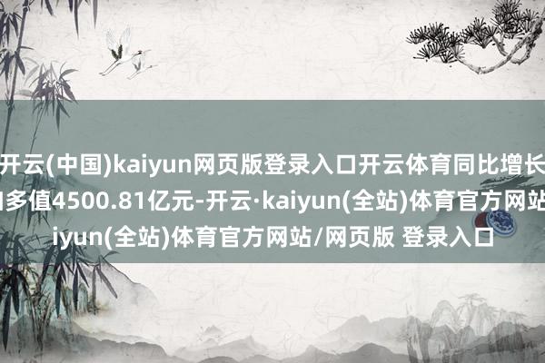 开云(中国)kaiyun网页版登录入口开云体育同比增长14.6%；金融业加多值4500.81亿元-开云·kaiyun(全站)体育官方网站/网页版 登录入口
