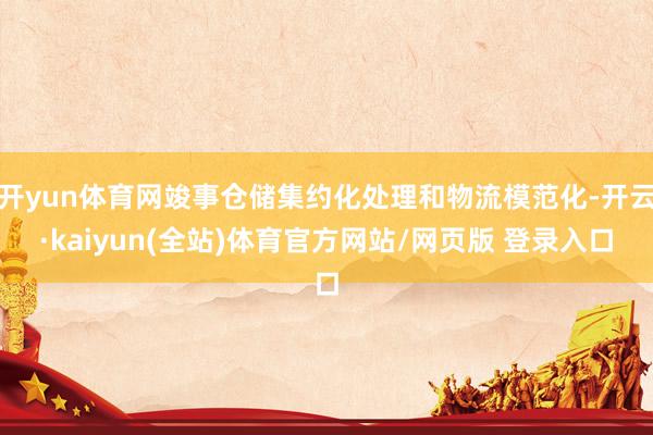 开yun体育网竣事仓储集约化处理和物流模范化-开云·kaiyun(全站)体育官方网站/网页版 登录入口