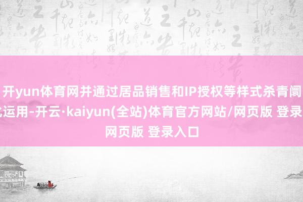 开yun体育网并通过居品销售和IP授权等样式杀青阛阓化运用-开云·kaiyun(全站)体育官方网站/网页版 登录入口