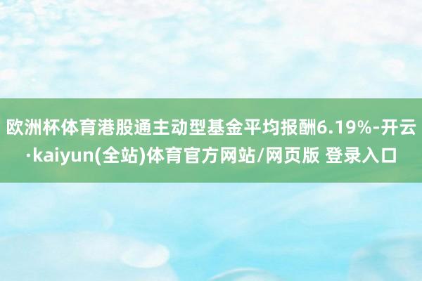 欧洲杯体育　　港股通主动型基金平均报酬6.19%-开云·kaiyun(全站)体育官方网站/网页版 登录入口