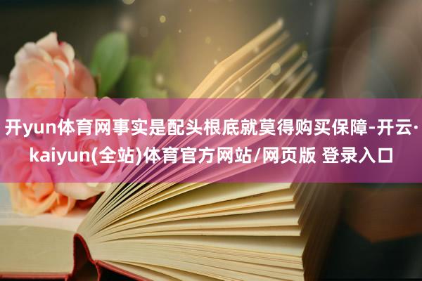 开yun体育网事实是配头根底就莫得购买保障-开云·kaiyun(全站)体育官方网站/网页版 登录入口