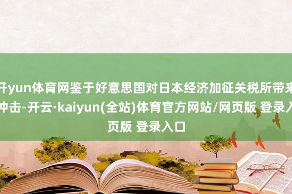 开yun体育网鉴于好意思国对日本经济加征关税所带来的冲击-开云·kaiyun(全站)体育官方网站/网页版 登录入口
