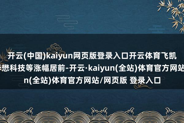 开云(中国)kaiyun网页版登录入口开云体育飞凯材料、斯迪克、华懋科技等涨幅居前-开云·kaiyun(全站)体育官方网站/网页版 登录入口