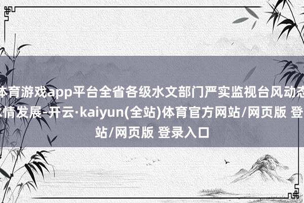 体育游戏app平台全省各级水文部门严实监视台风动态及雨水情发展-开云·kaiyun(全站)体育官方网站/网页版 登录入口