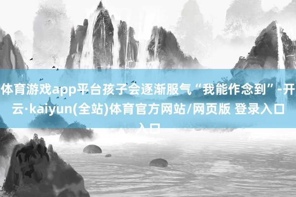 体育游戏app平台孩子会逐渐服气“我能作念到”-开云·kaiyun(全站)体育官方网站/网页版 登录入口
