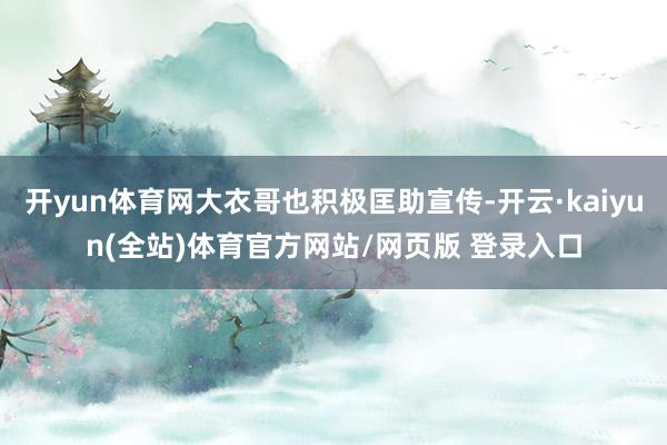 开yun体育网大衣哥也积极匡助宣传-开云·kaiyun(全站)体育官方网站/网页版 登录入口