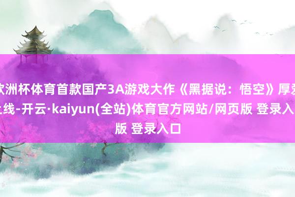 欧洲杯体育首款国产3A游戏大作《黑据说:悟空》厚爱上线-开云·kaiyun(全站)体育官方网站/网页版 登录入口