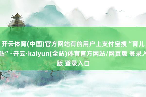 开云体育(中国)官方网站 有的用户上支付宝搜“育儿补贴”-开云·kaiyun(全站)体育官方网站/网页版 登录入口