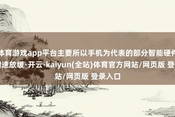 体育游戏app平台主要所以手机为代表的部分智能硬件居品增速放缓-开云·kaiyun(全站)体育官方网站/网页版 登录入口