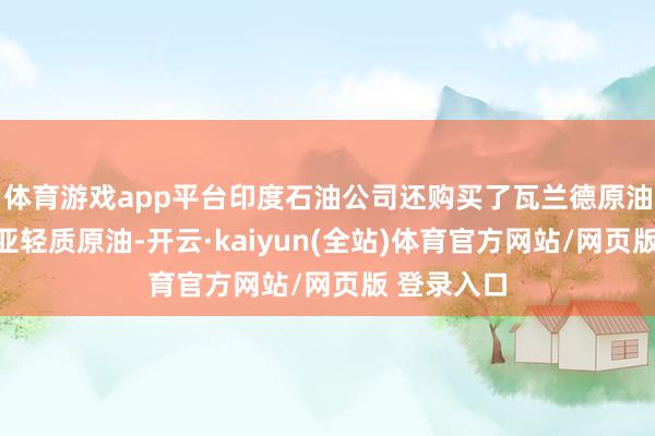 体育游戏app平台印度石油公司还购买了瓦兰德原油和西伯利亚轻质原油-开云·kaiyun(全站)体育官方网站/网页版 登录入口