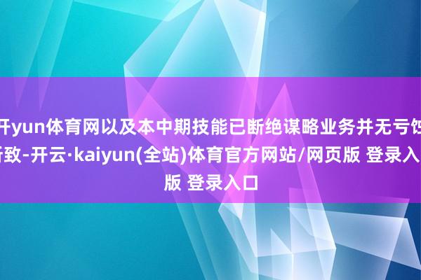 开yun体育网以及本中期技能已断绝谋略业务并无亏蚀所致-开云·kaiyun(全站)体育官方网站/网页版 登录入口