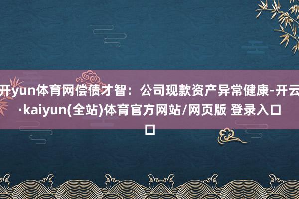 开yun体育网偿债才智:公司现款资产异常健康-开云·kaiyun(全站)体育官方网站/网页版 登录入口