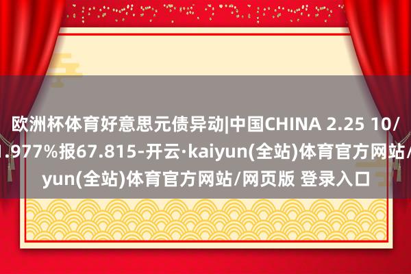 欧洲杯体育好意思元债异动|中国CHINA 2.25 10/21/50价钱高潮1.977%报67.815-开云·kaiyun(全站)体育官方网站/网页版 登录入口