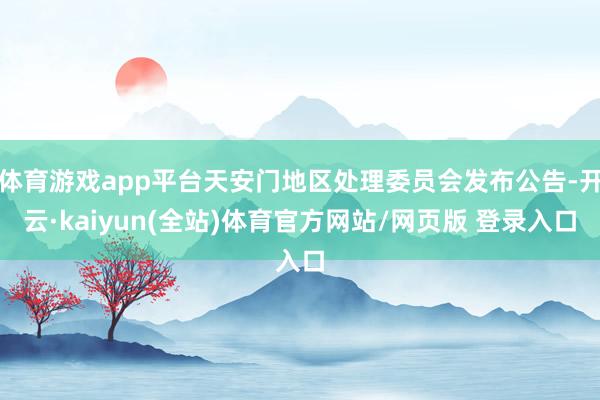 体育游戏app平台天安门地区处理委员会发布公告-开云·kaiyun(全站)体育官方网站/网页版 登录入口