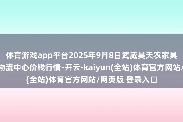 体育游戏app平台2025年9月8日武威昊天农家具交游阛阓暨仓储物流中心价钱行情-开云·kaiyun(全站)体育官方网站/网页版 登录入口