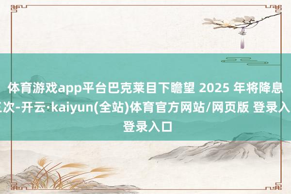 体育游戏app平台巴克莱目下瞻望 2025 年将降息三次-开云·kaiyun(全站)体育官方网站/网页版 登录入口
