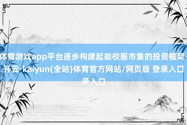 体育游戏app平台逐步构建起能校服市集的投资框架-开云·kaiyun(全站)体育官方网站/网页版 登录入口