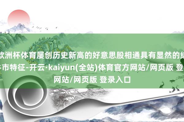 欧洲杯体育屡创历史新高的好意思股相通具有显然的结构性牛市特征-开云·kaiyun(全站)体育官方网站/网页版 登录入口
