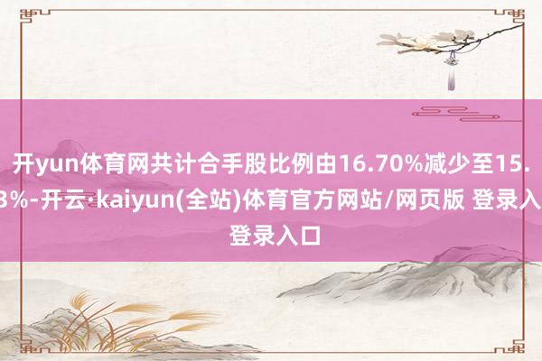 开yun体育网共计合手股比例由16.70%减少至15.73%-开云·kaiyun(全站)体育官方网站/网页版 登录入口