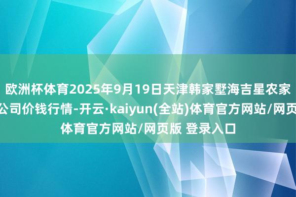 欧洲杯体育2025年9月19日天津韩家墅海吉星农家具物流有限公司价钱行情-开云·kaiyun(全站)体育官方网站/网页版 登录入口