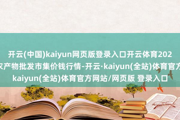 开云(中国)kaiyun网页版登录入口开云体育2025年9月19日天津碧城农产物批发市集价钱行情-开云·kaiyun(全站)体育官方网站/网页版 登录入口