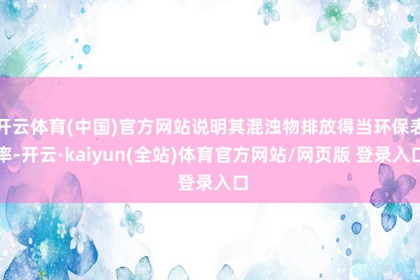 开云体育(中国)官方网站说明其混浊物排放得当环保表率-开云·kaiyun(全站)体育官方网站/网页版 登录入口