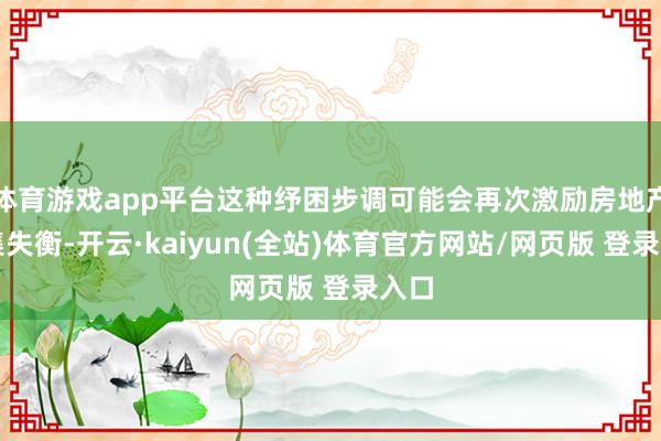 体育游戏app平台这种纾困步调可能会再次激励房地产市集失衡-开云·kaiyun(全站)体育官方网站/网页版 登录入口
