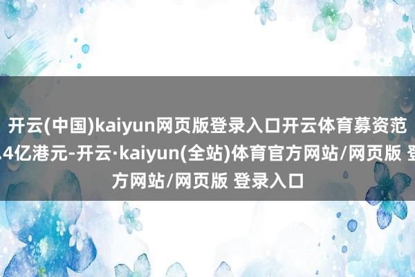 开云(中国)kaiyun网页版登录入口开云体育募资范围达91.4亿港元-开云·kaiyun(全站)体育官方网站/网页版 登录入口